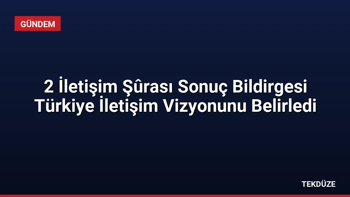 2 İletişim Şûrası Sonuç Bildirgesi Türkiye İletişim Vizyonunu Belirledi