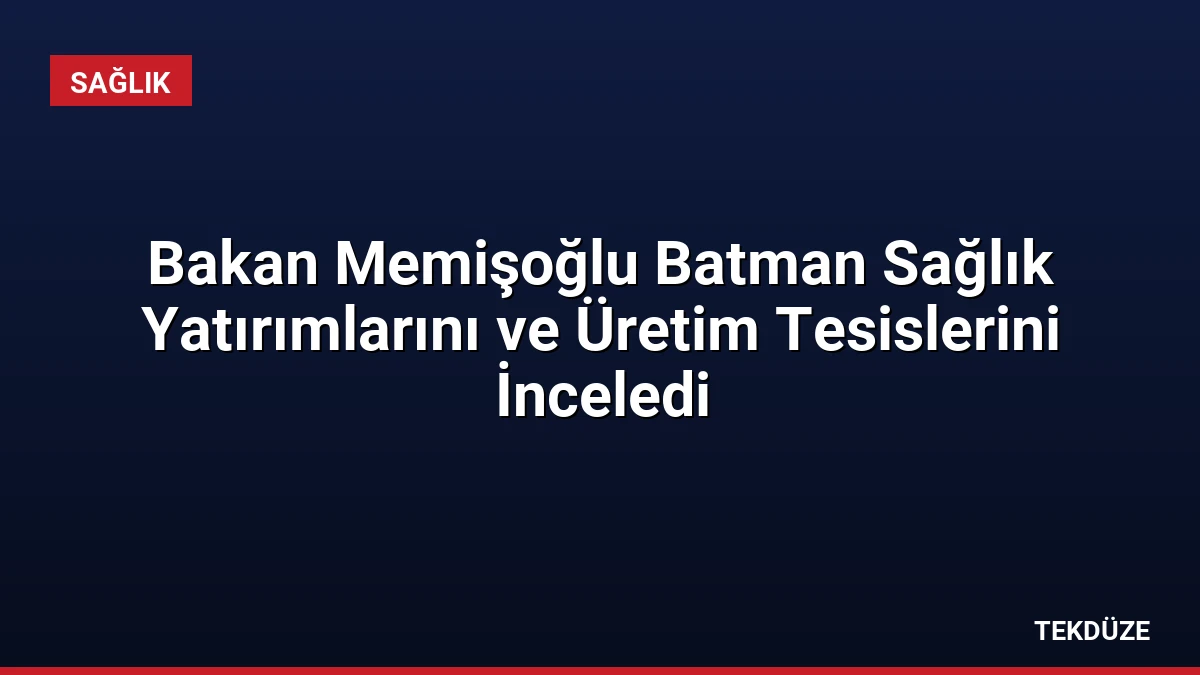 Bakan Memişoğlu Batman Sağlık Yatırımlarını ve Üretim Tesislerini İnceledi