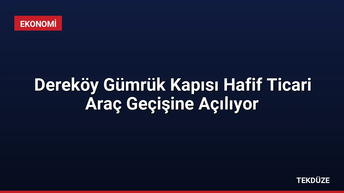 Dereköy Gümrük Kapısı Hafif Ticari Araç Geçişine Açılıyor