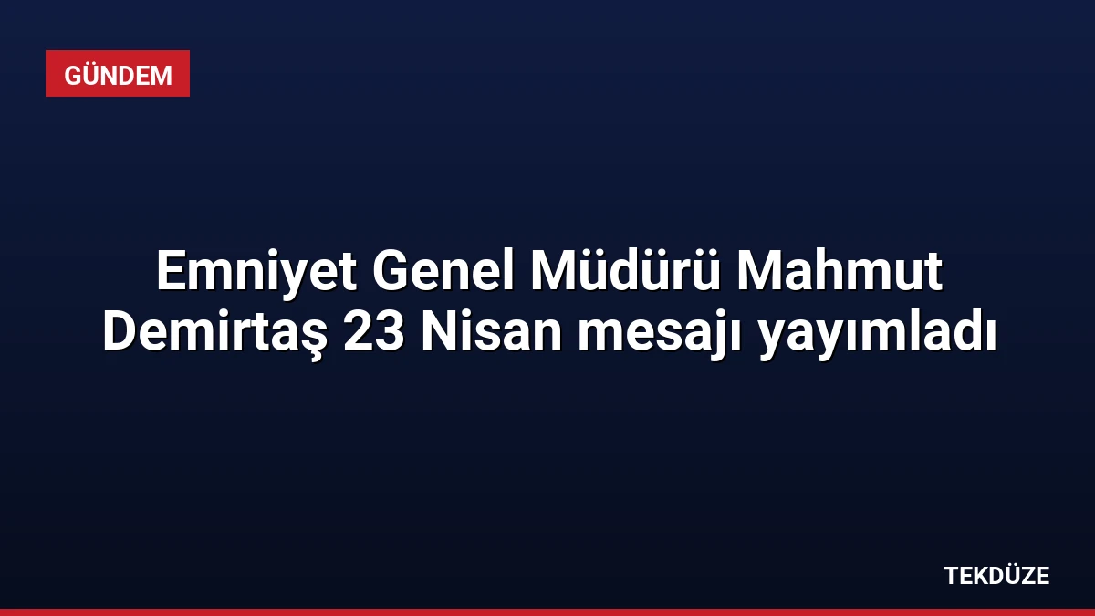 Emniyet Genel Müdürü Mahmut Demirtaş 23 Nisan mesajı yayımladı