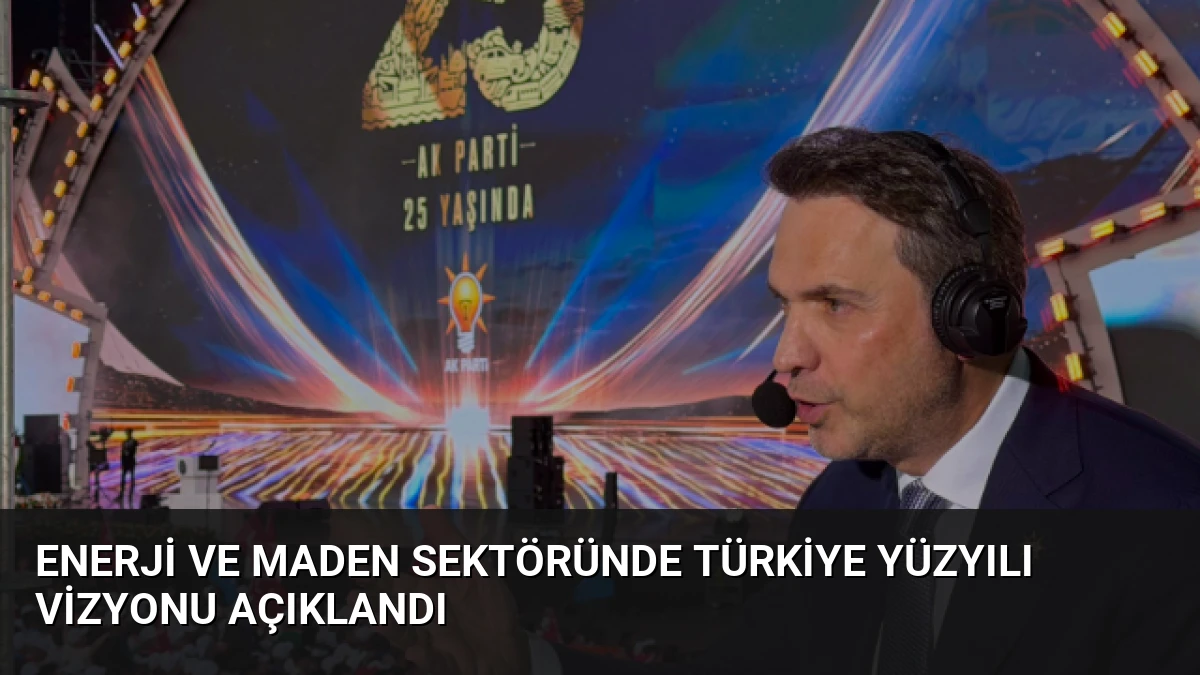 Enerji ve Maden Sektöründe Türkiye Yüzyılı Vizyonu Açıklandı