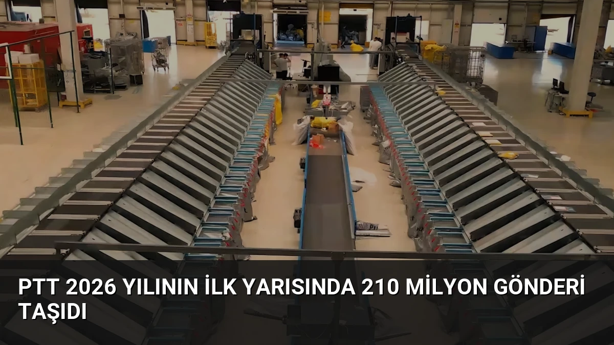 PTT 2026 Yılının İlk Yarısında 210 Milyon Gönderi Taşıdı