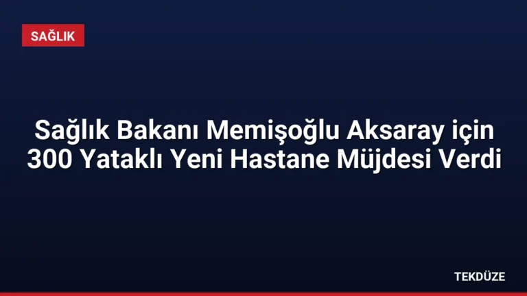 Sağlık Bakanı Memişoğlu Aksaray için 300 Yataklı Yeni Hastane Müjdesi Verdi
