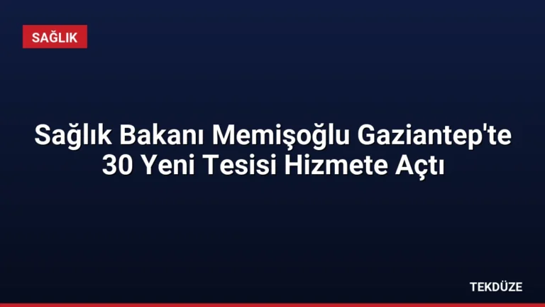 Sağlık Bakanı Memişoğlu Gaziantep’te 30 Yeni Tesisi Hizmete Açtı