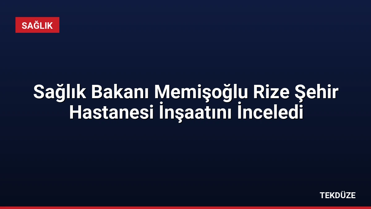 Sağlık Bakanı Memişoğlu Rize Şehir Hastanesi İnşaatını İnceledi