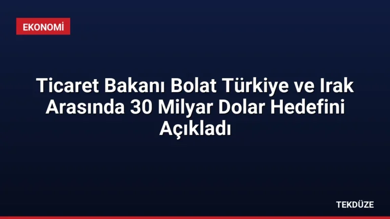Ticaret Bakanı Bolat Türkiye ve Irak Arasında 30 Milyar Dolar Hedefini Açıkladı