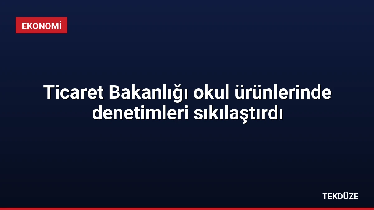 Ticaret Bakanlığı okul ürünlerinde denetimleri sıkılaştırdı