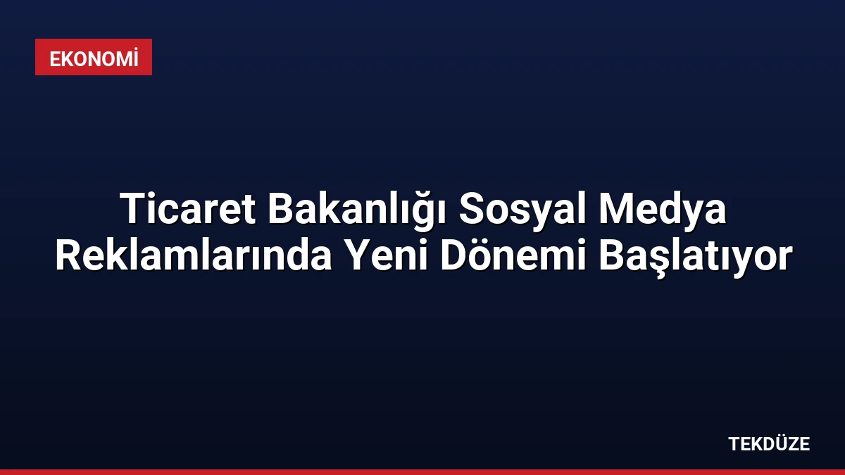 Ticaret Bakanlığı Sosyal Medya Reklamlarında Yeni Dönemi Başlatıyor