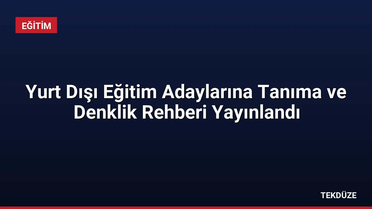 Yurt Dışı Eğitim Adaylarına Tanıma ve Denklik Rehberi Yayınlandı