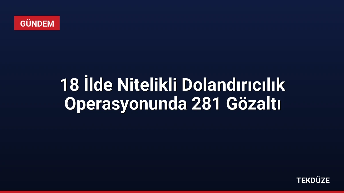 18 İlde Nitelikli Dolandırıcılık Operasyonunda 281 Gözaltı