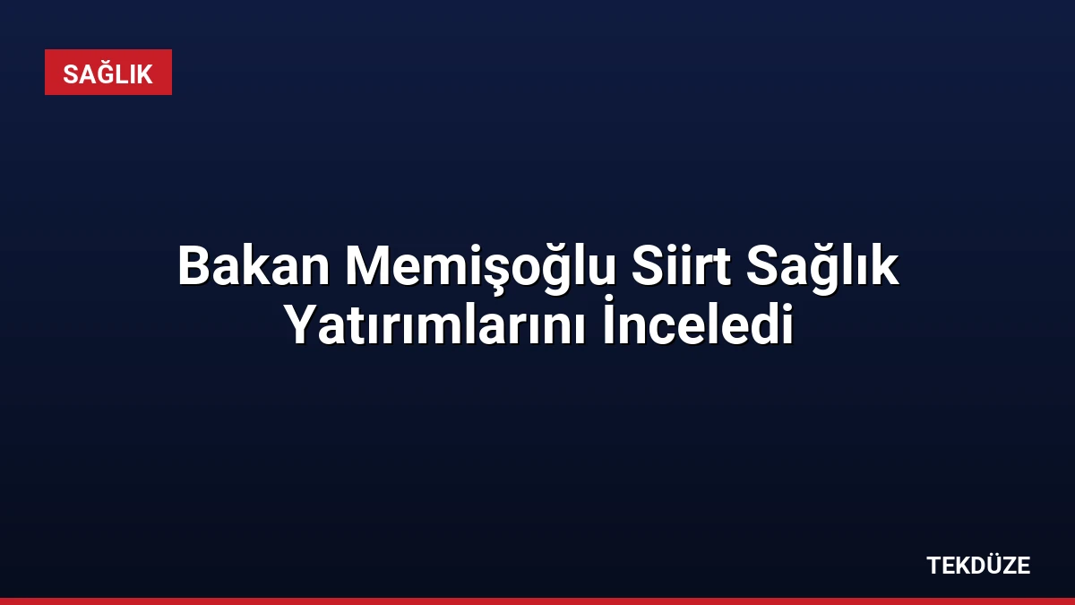 Bakan Memişoğlu Siirt Sağlık Yatırımlarını İnceledi