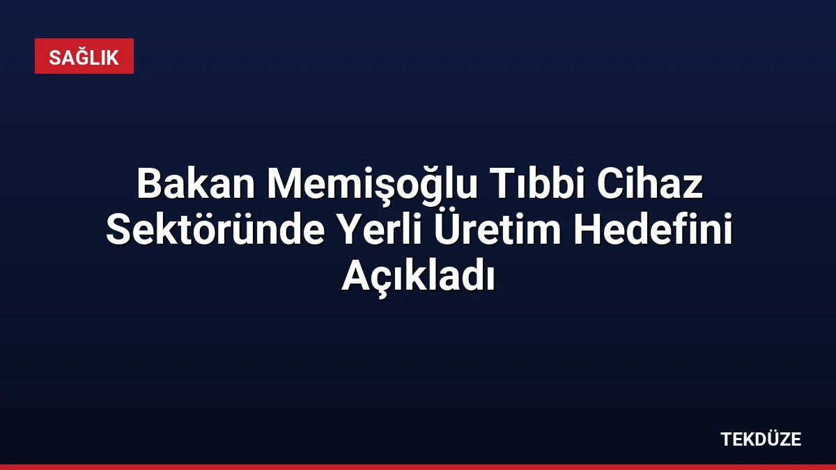 Bakan Memişoğlu Tıbbi Cihaz Sektöründe Yerli Üretim Hedefini Açıkladı