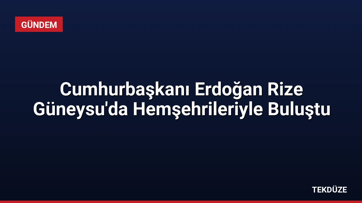 Cumhurbaşkanı Erdoğan Rize Güneysu’da Hemşehrileriyle Buluştu