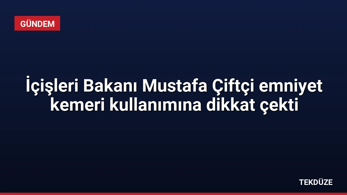 İçişleri Bakanı Mustafa Çiftçi emniyet kemeri kullanımına dikkat çekti