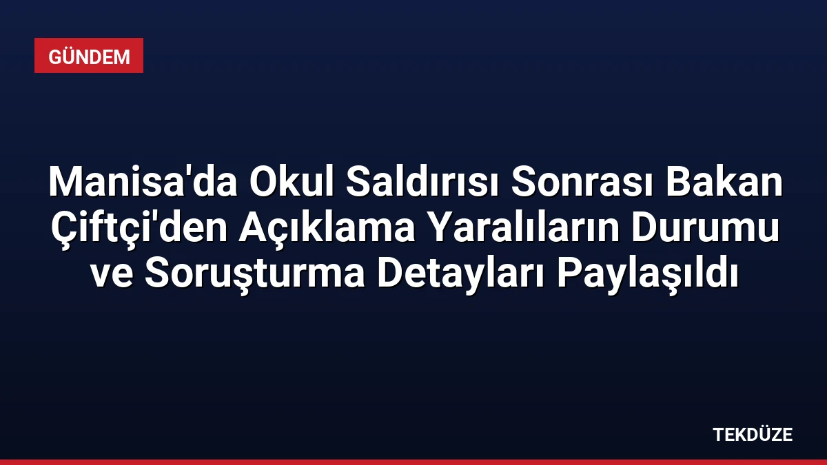 Manisa’da Okul Saldırısı Sonrası Bakan Çiftçi’den Açıklama Yaralıların Durumu ve Soruşturma Detayları Paylaşıldı