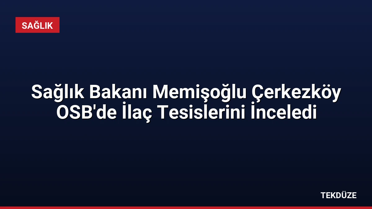 Sağlık Bakanı Memişoğlu Çerkezköy OSB’de İlaç Tesislerini İnceledi