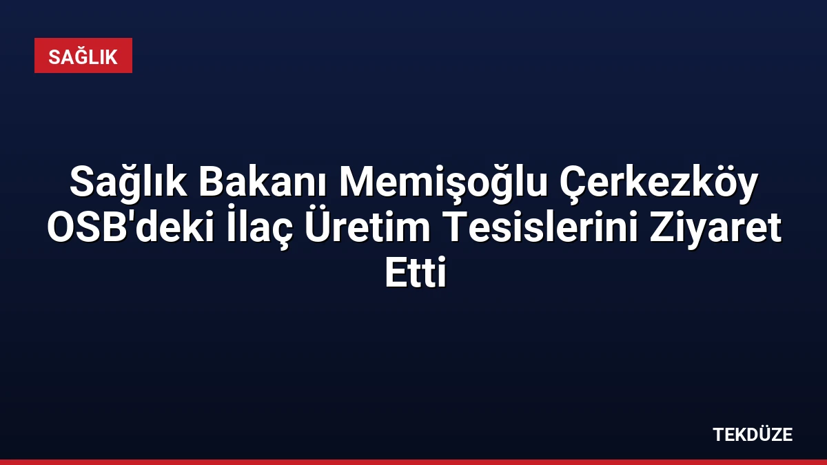 Sağlık Bakanı Memişoğlu Çerkezköy OSB’deki İlaç Üretim Tesislerini Ziyaret Etti