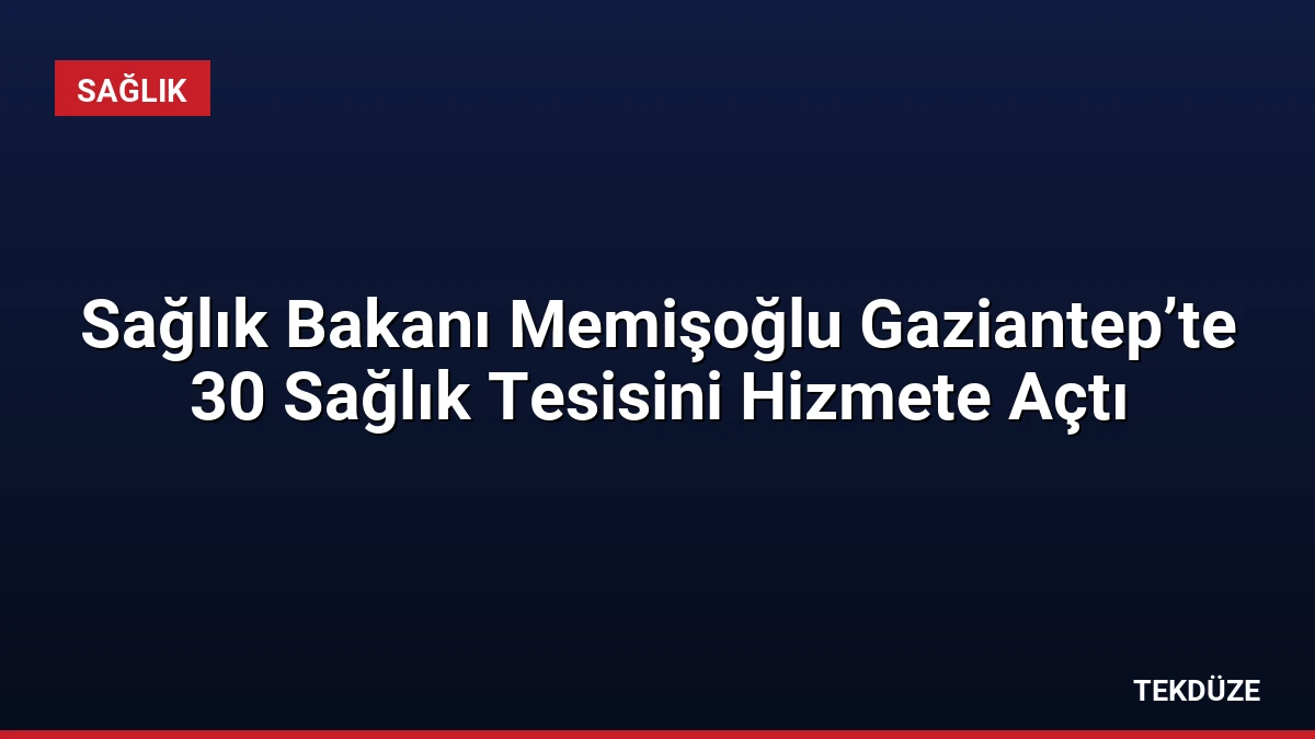 Sağlık Bakanı Memişoğlu Gaziantep’te 30 Sağlık Tesisini Hizmete Açtı