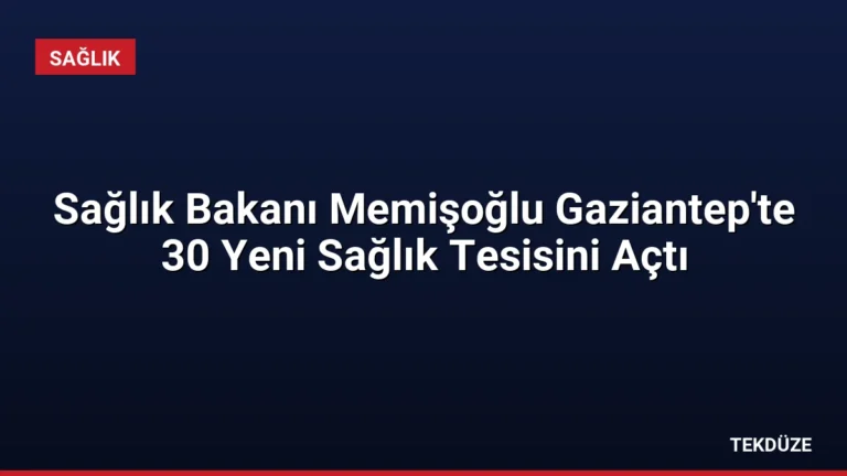Sağlık Bakanı Memişoğlu Gaziantep’te 30 Yeni Sağlık Tesisini Açtı