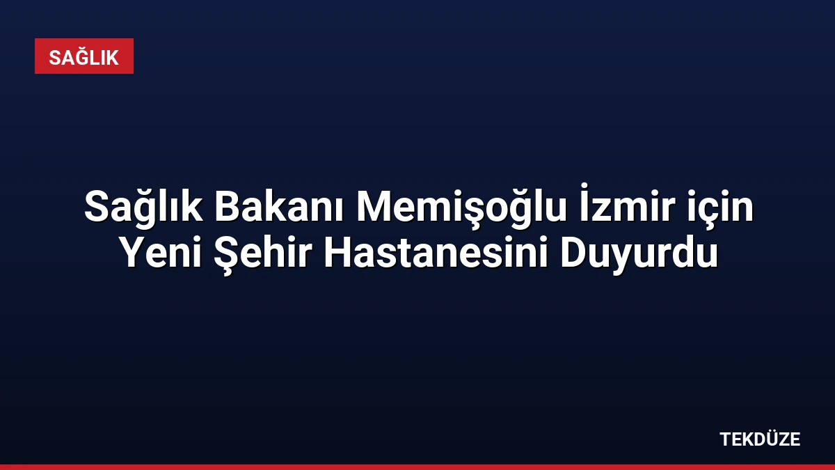 Sağlık Bakanı Memişoğlu İzmir için Yeni Şehir Hastanesini Duyurdu