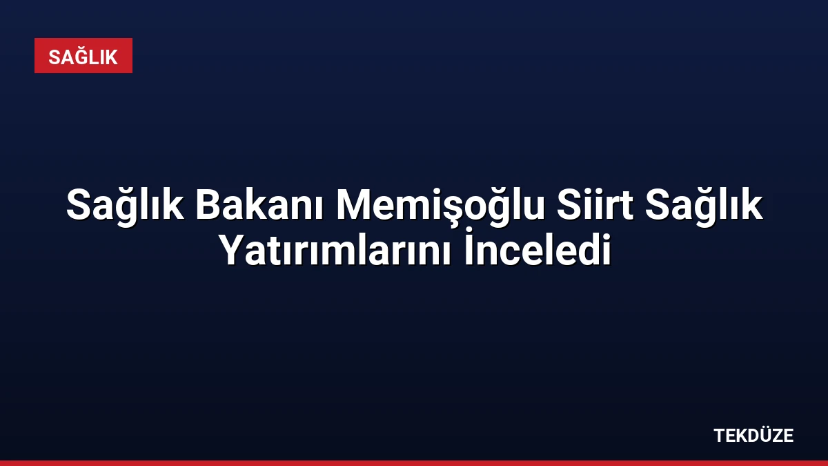 Sağlık Bakanı Memişoğlu Siirt Sağlık Yatırımlarını İnceledi