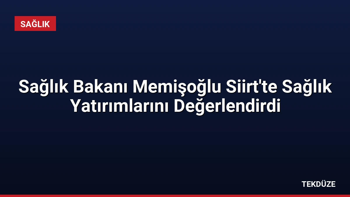 Sağlık Bakanı Memişoğlu Siirt’te Sağlık Yatırımlarını Değerlendirdi