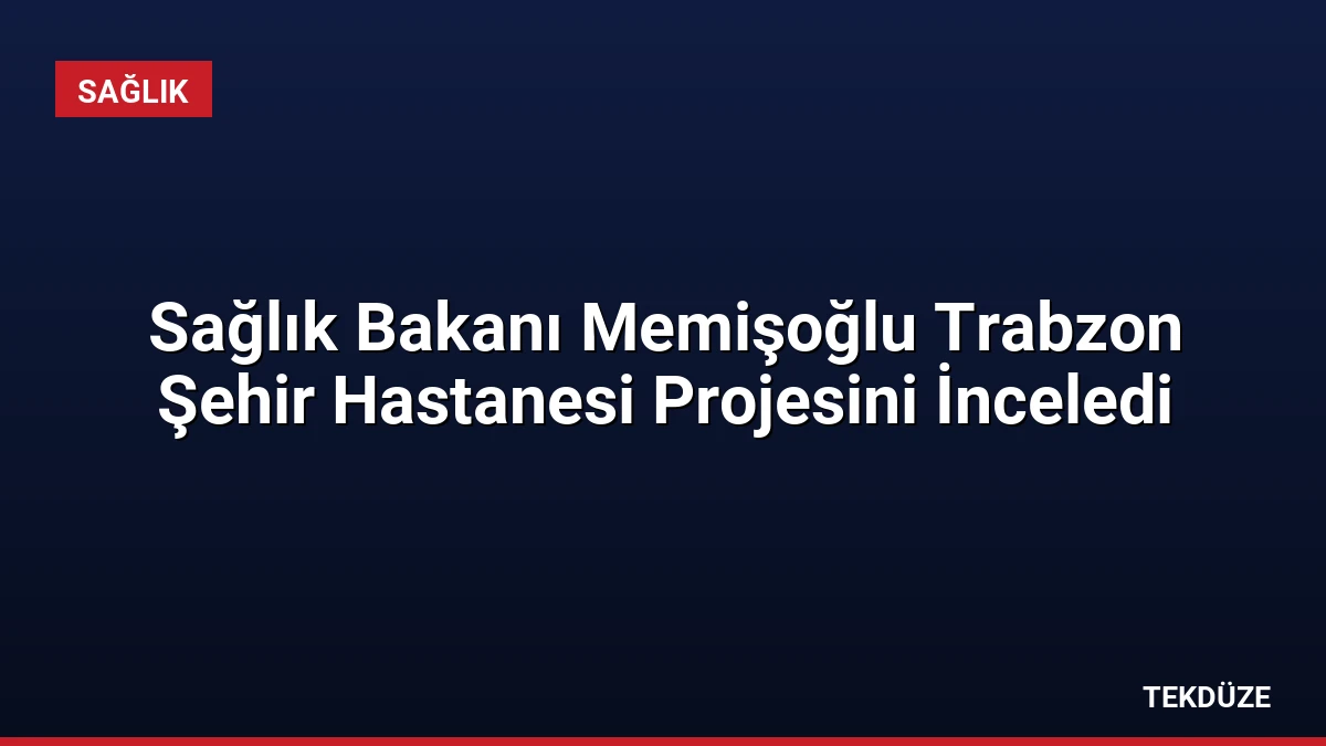 Sağlık Bakanı Memişoğlu Trabzon Şehir Hastanesi Projesini İnceledi