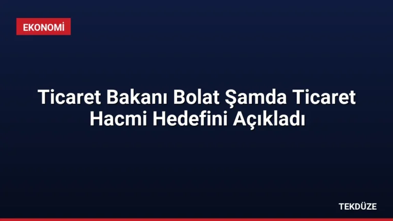 Ticaret Bakanı Bolat Şamda Ticaret Hacmi Hedefini Açıkladı