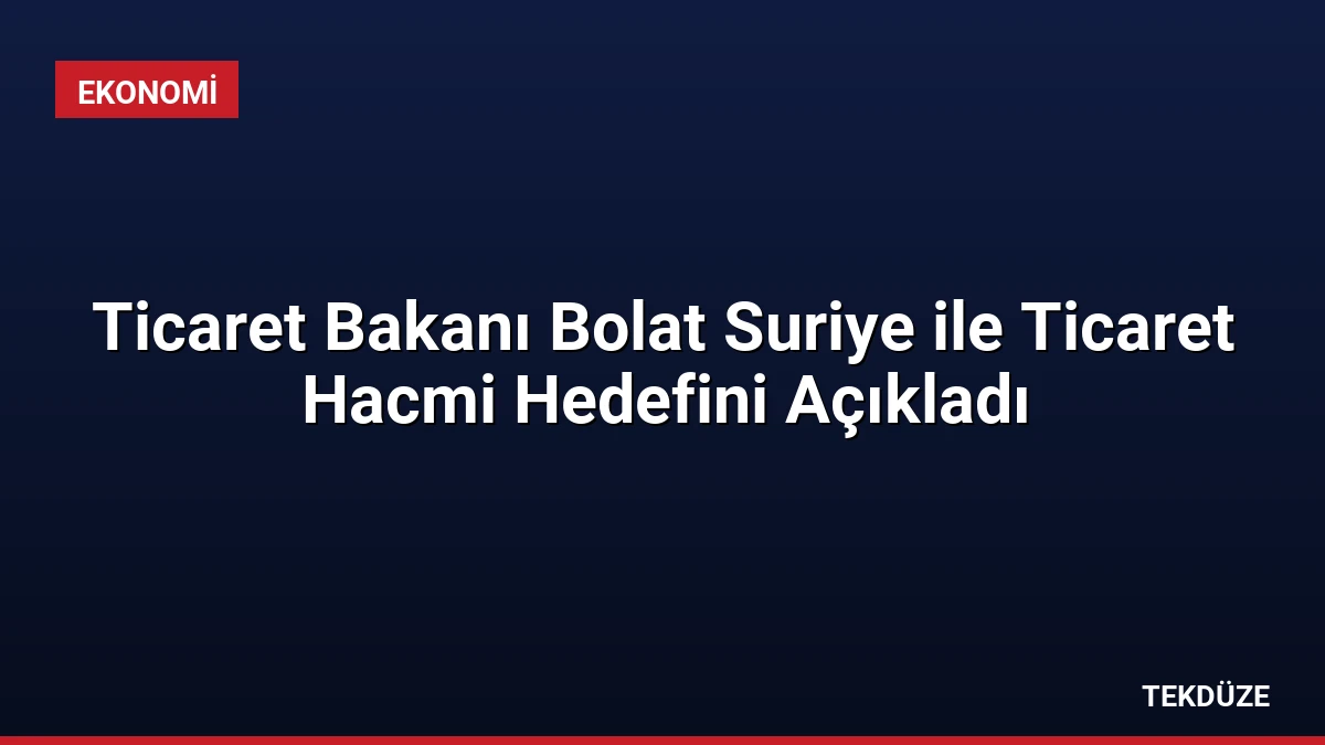 Ticaret Bakanı Bolat Suriye ile Ticaret Hacmi Hedefini Açıkladı