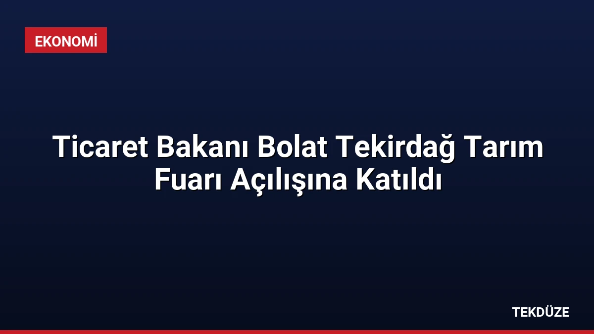 Ticaret Bakanı Bolat Tekirdağ Tarım Fuarı Açılışına Katıldı