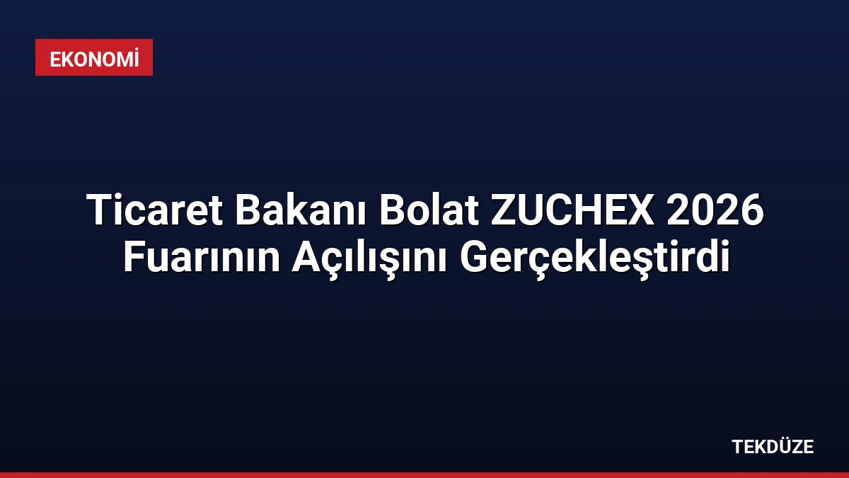 Ticaret Bakanı Bolat ZUCHEX 2026 Fuarının Açılışını Gerçekleştirdi