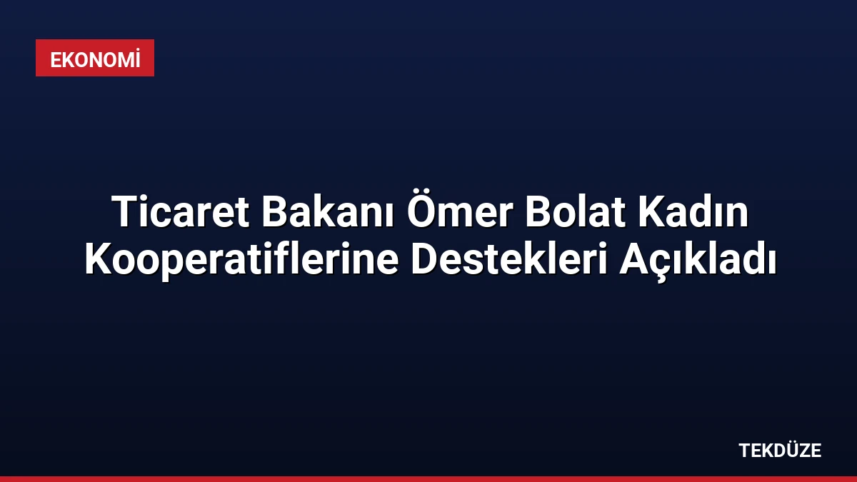 Ticaret Bakanı Ömer Bolat Kadın Kooperatiflerine Destekleri Açıkladı