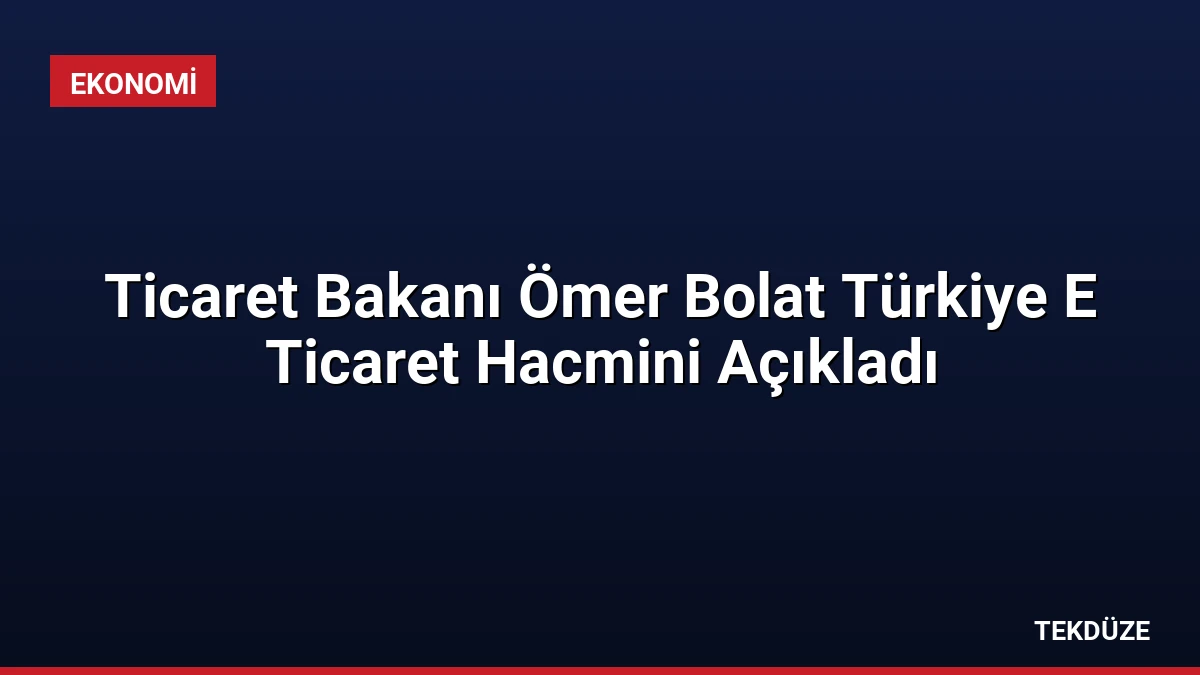 Ticaret Bakanı Ömer Bolat Türkiye E Ticaret Hacmini Açıkladı