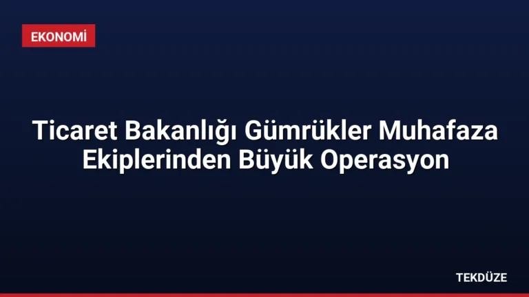 Ticaret Bakanlığı Gümrükler Muhafaza Ekiplerinden Büyük Operasyon