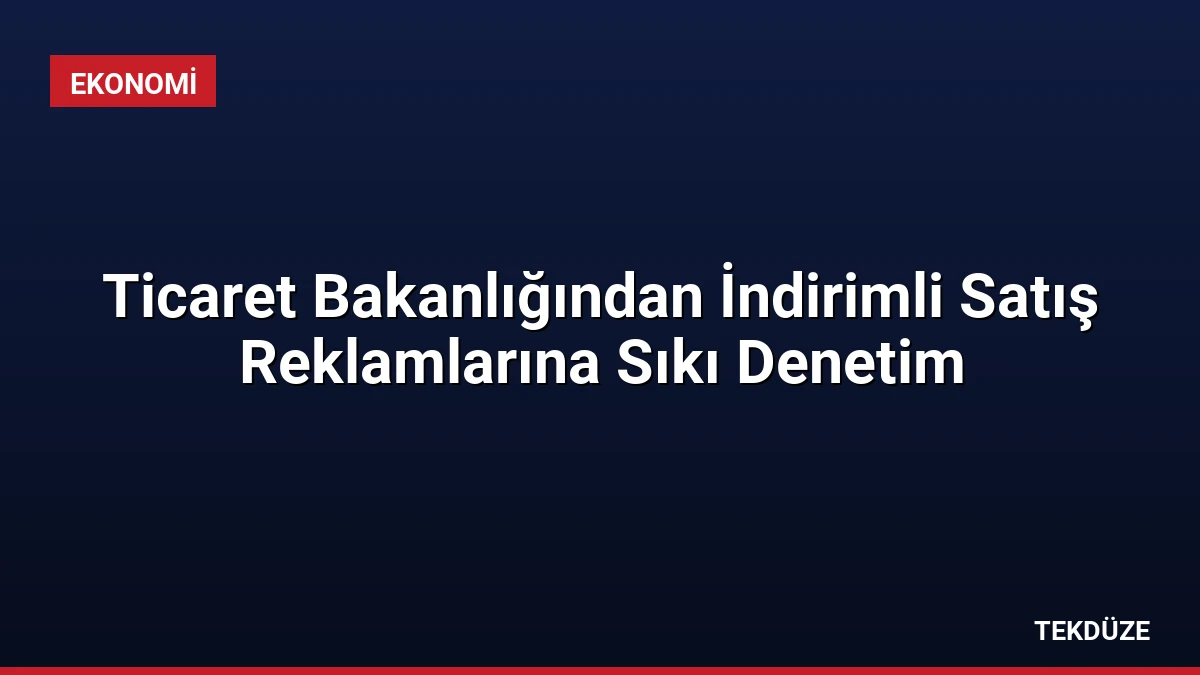Ticaret Bakanlığından İndirimli Satış Reklamlarına Sıkı Denetim
