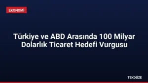 Türkiye ve ABD Arasında 100 Milyar Dolarlık Ticaret Hedefi Vurgusu
