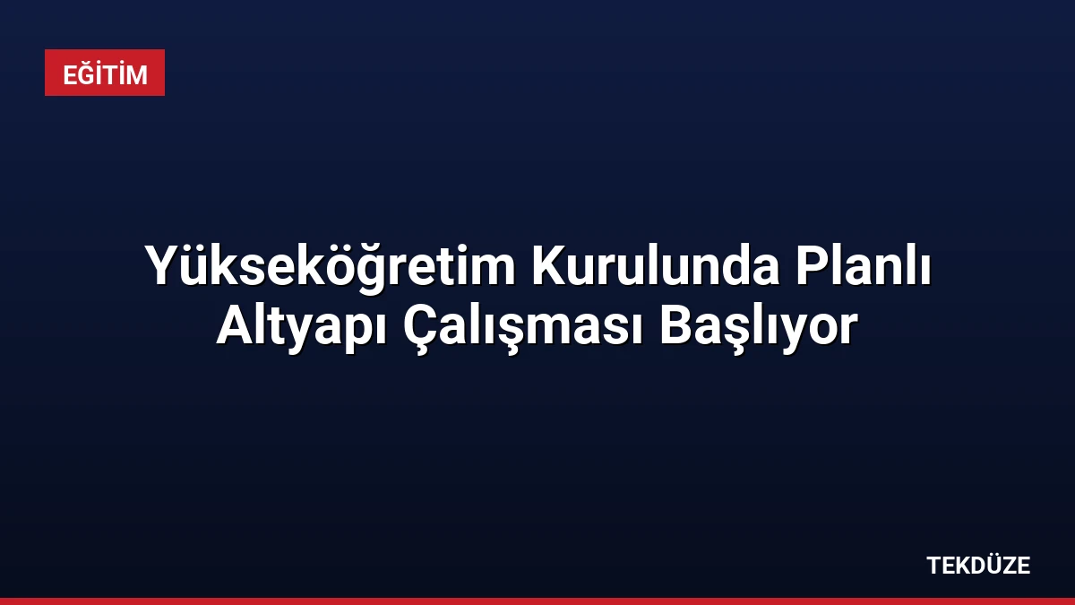 Yükseköğretim Kurulunda Planlı Altyapı Çalışması Başlıyor