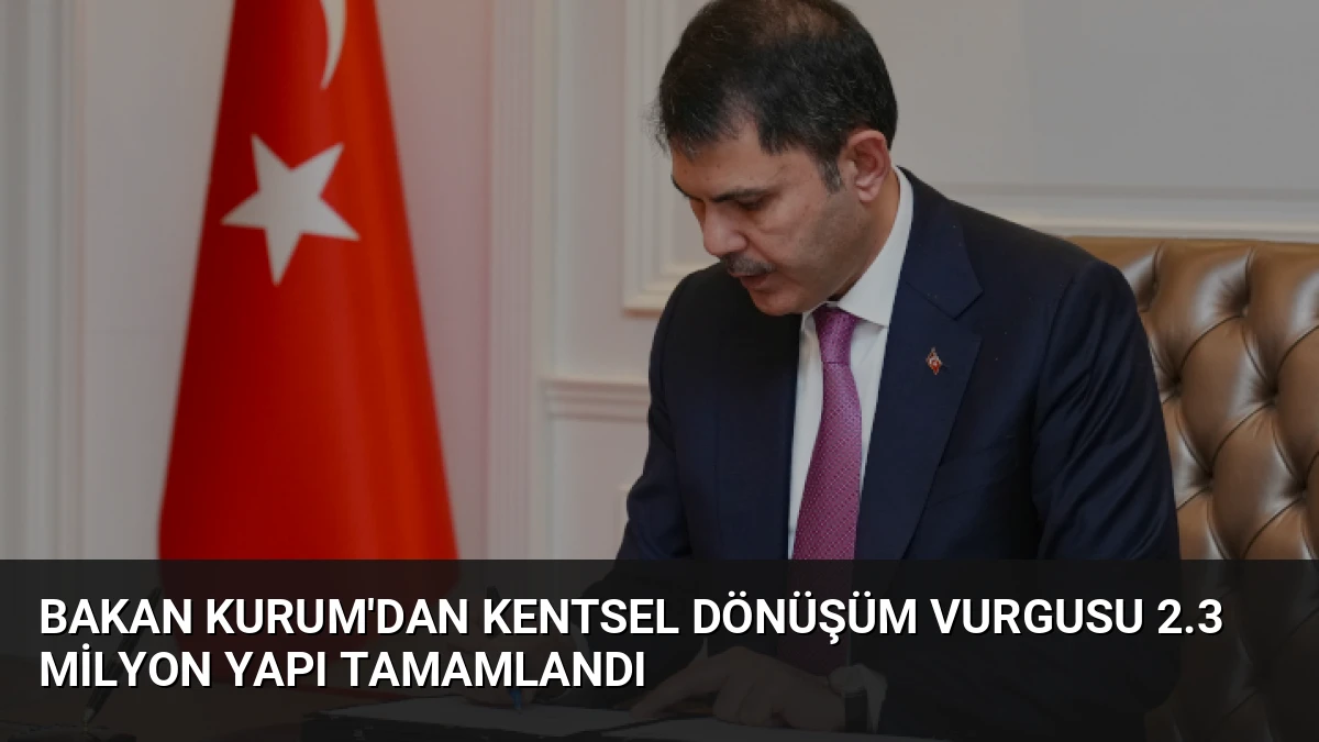Bakan Kurum’dan Kentsel Dönüşüm Vurgusu 2.3 Milyon Yapı Tamamlandı