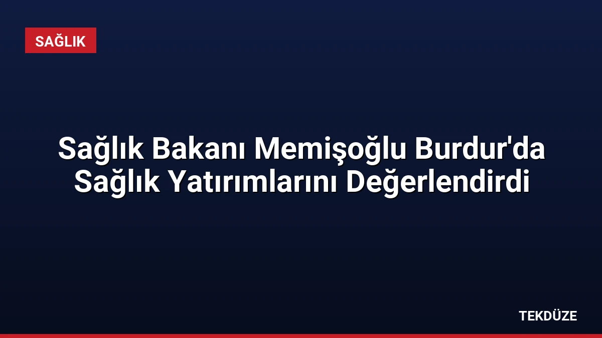 Sağlık Bakanı Memişoğlu Burdur’da Sağlık Yatırımlarını Değerlendirdi