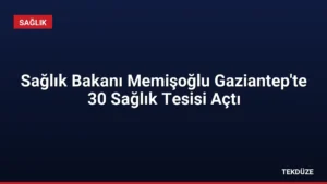 Sağlık Bakanı Memişoğlu Gaziantep’te 30 Sağlık Tesisi Açtı