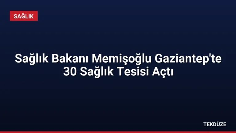 Sağlık Bakanı Memişoğlu Gaziantep’te 30 Sağlık Tesisi Açtı