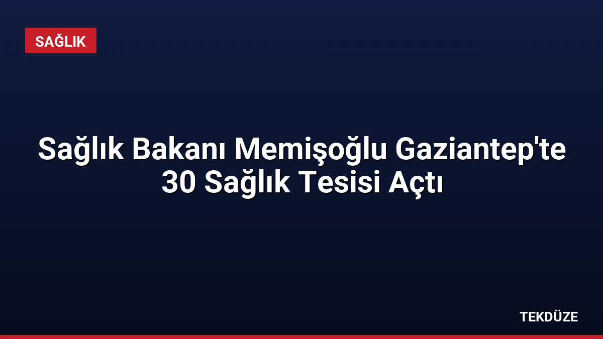Sağlık Bakanı Memişoğlu Gaziantep’te 30 Sağlık Tesisi Açtı