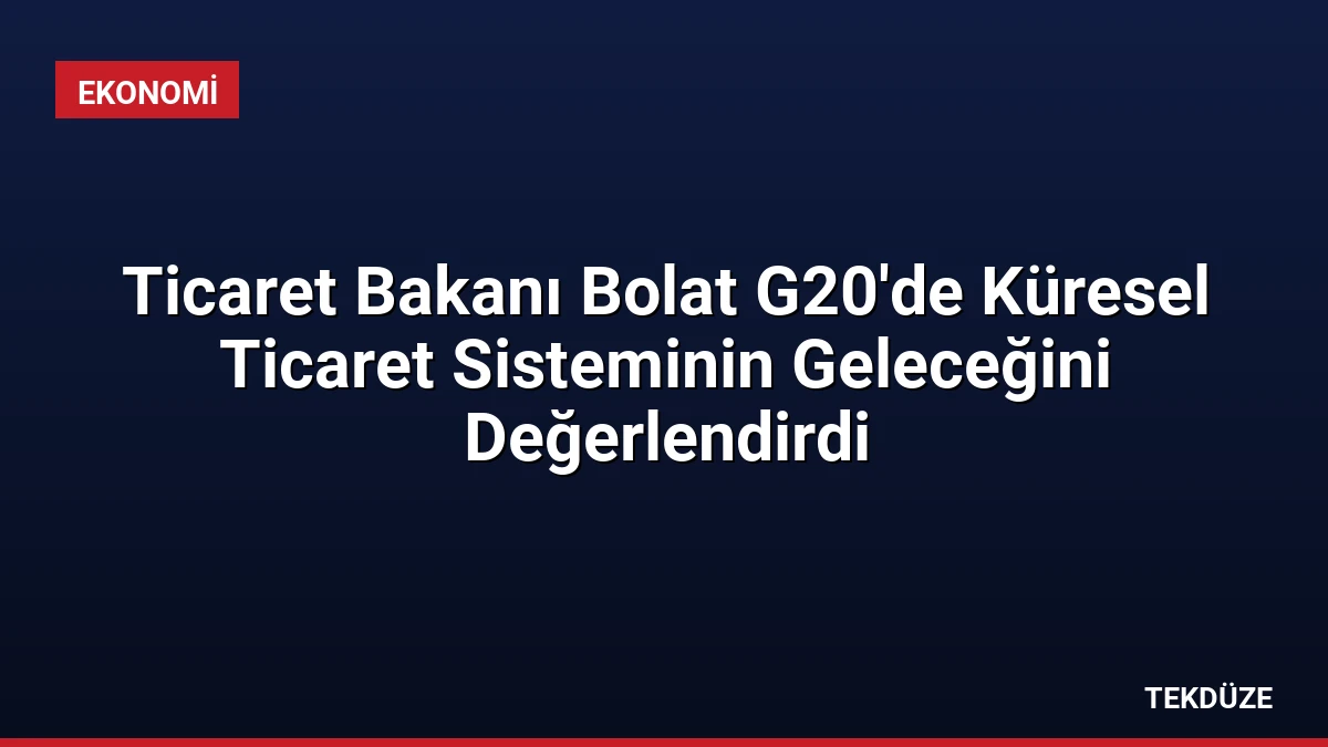 Ticaret Bakanı Bolat G20’de Küresel Ticaret Sisteminin Geleceğini Değerlendirdi