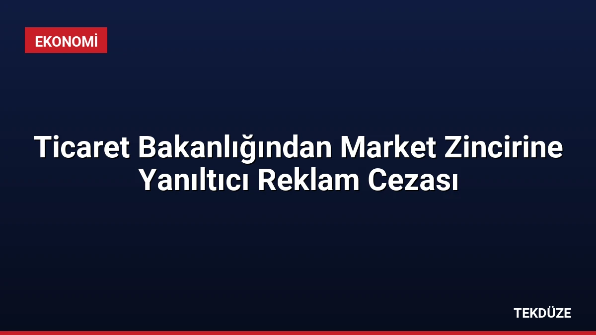 Ticaret Bakanlığından Market Zincirine Yanıltıcı Reklam Cezası