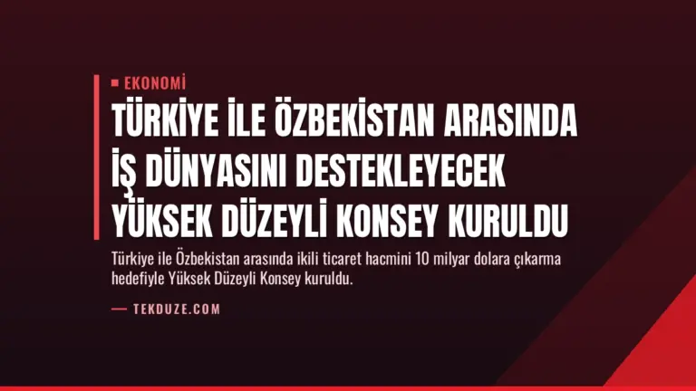 Türkiye ile Özbekistan Arasında İş Dünyasını Destekleyecek Yüksek Düzeyli Konsey Kuruldu