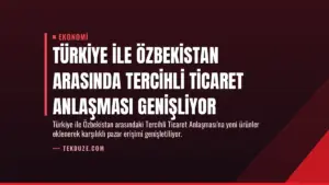 Türkiye ile Özbekistan Arasında Tercihli Ticaret Anlaşması Genişliyor